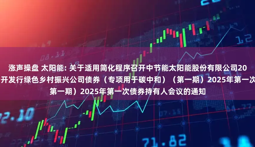 涨声操盘 太阳能: 关于适用简化程序召开中节能太阳能股份有限公司2022年面向专业投资者公开发行绿色乡村振兴公司债券（专项用于碳中和）（第一期）2025年第一次债券持有人会议的通知