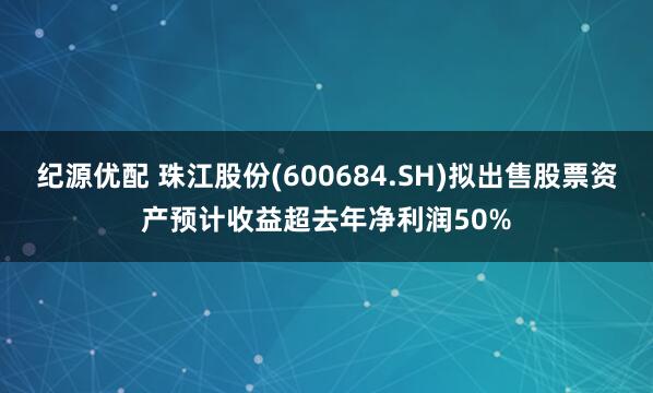 纪源优配 珠江股份(600684.SH)拟出售股票资产预计收益超去年净利润50%