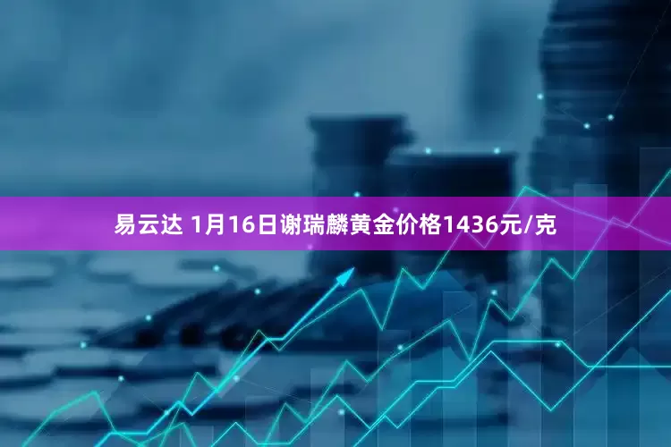 易云达 1月16日谢瑞麟黄金价格1436元/克