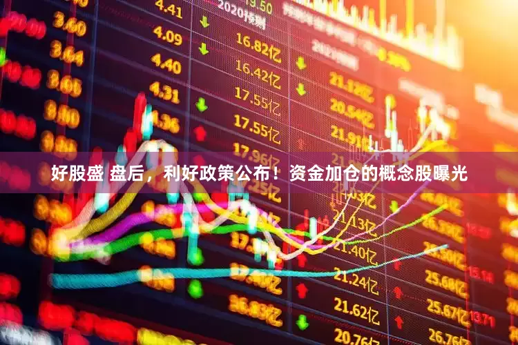 好股盛 盘后，利好政策公布！资金加仓的概念股曝光