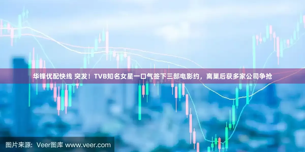 华锋优配快线 突发！TVB知名女星一口气签下三部电影约，离巢后获多家公司争抢