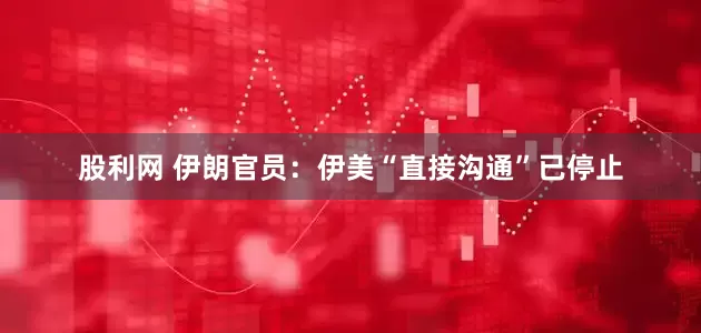 股利网 伊朗官员：伊美“直接沟通”已停止