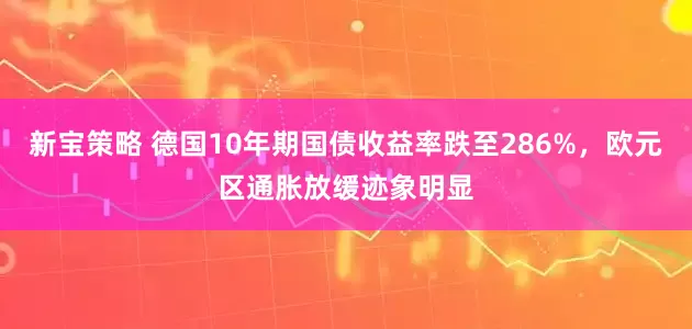 新宝策略 德国10年期国债收益率跌至286%，欧元区通胀放缓迹象明显