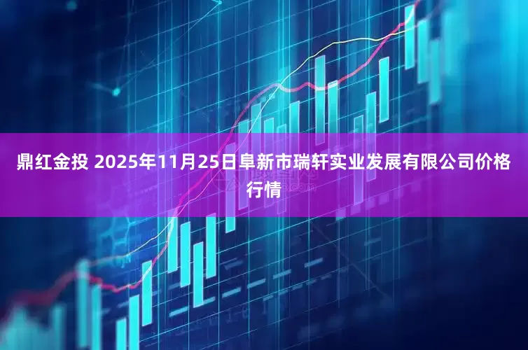 鼎红金投 2025年11月25日阜新市瑞轩实业发展有限公司价格行情