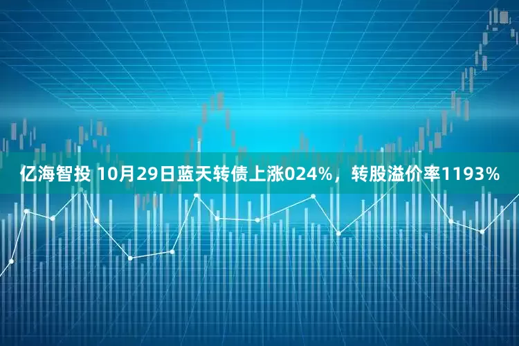 亿海智投 10月29日蓝天转债上涨024%，转股溢价率1193%