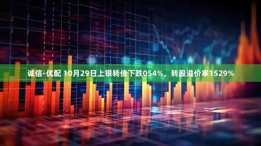 诚信-优配 10月29日上银转债下跌054%，转股溢价率1529%