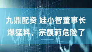 九鼎配资 娃小智董事长爆猛料，宗馥莉危险了