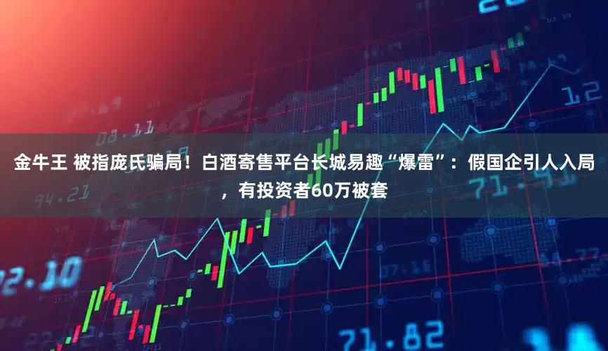 金牛王 被指庞氏骗局！白酒寄售平台长城易趣“爆雷”：假国企引人入局，有投资者60万被套