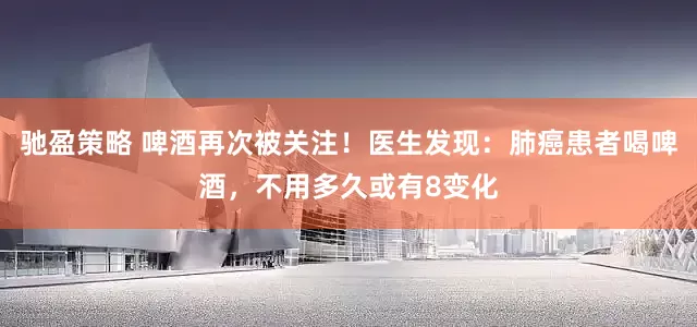 驰盈策略 啤酒再次被关注！医生发现：肺癌患者喝啤酒，不用多久或有8变化