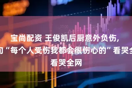 宝尚配资 王俊凯后厨意外负伤, 一句“每个人受伤我都会很伤心的”看哭全网