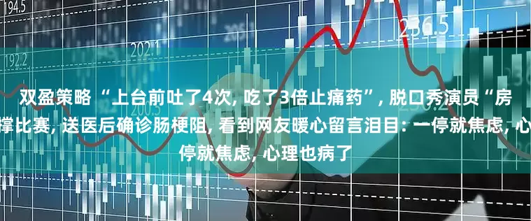 双盈策略 “上台前吐了4次, 吃了3倍止痛药”, 脱口秀演员“房主任”硬撑比赛, 送医后确诊肠梗阻, 看到网友暖心留言泪目: 一停就焦虑, 心理也病了