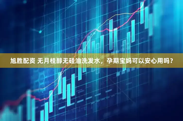 旭胜配资 无月桂醇无硅油洗发水，孕期宝妈可以安心用吗？