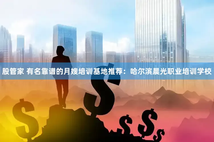 股管家 有名靠谱的月嫂培训基地推荐：哈尔滨晨光职业培训学校